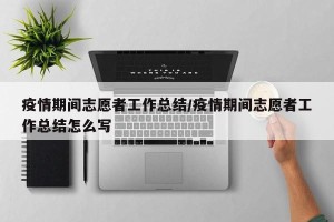 疫情期间志愿者工作总结/疫情期间志愿者工作总结怎么写