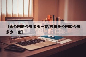 【金价回收今天多少一克/苏州金价回收今天多少一克】
