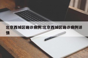 北京西城区确诊病例:北京西城区确诊病例详情