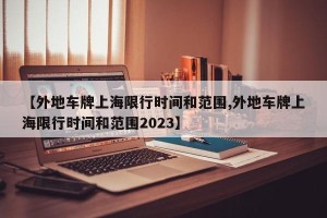 【外地车牌上海限行时间和范围,外地车牌上海限行时间和范围2023】