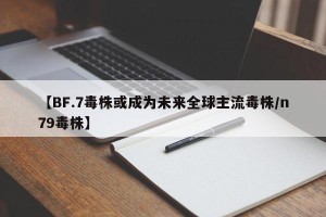 【BF.7毒株或成为未来全球主流毒株/n79毒株】