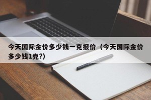 今天国际金价多少钱一克报价（今天国际金价多少钱1克?）
