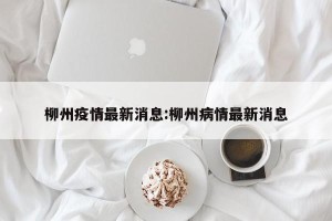 柳州疫情最新消息:柳州病情最新消息
