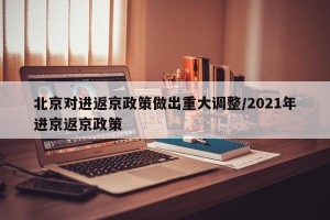 北京对进返京政策做出重大调整/2021年进京返京政策