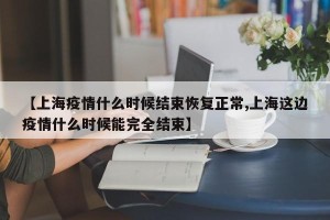 【上海疫情什么时候结束恢复正常,上海这边疫情什么时候能完全结束】