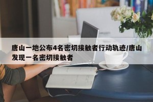 唐山一地公布4名密切接触者行动轨迹/唐山发现一名密切接触者