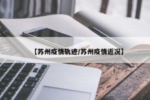 【苏州疫情轨迹/苏州疫情近况】