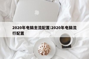 2020年电脑主流配置:2020年电脑流行配置