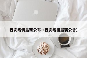 西安疫情最新公布（西安疫情最新公告）