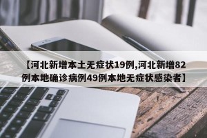 【河北新增本土无症状19例,河北新增82例本地确诊病例49例本地无症状感染者】