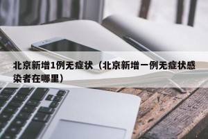 北京新增1例无症状（北京新增一例无症状感染者在哪里）