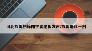 河北邯郸初筛阳性者老板发声:邯郸确诊一例