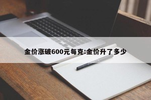 金价涨破600元每克:金价升了多少