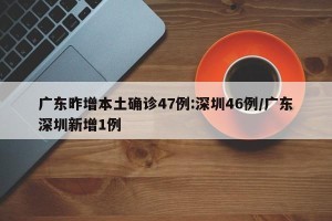 广东昨增本土确诊47例:深圳46例/广东深圳新增1例