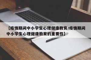 【疫情期间中小学生心理健康教育/疫情期间中小学生心理健康教育的重要性】
