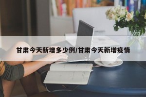 甘肃今天新增多少例/甘肃今天新增疫情