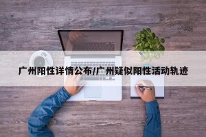 广州阳性详情公布/广州疑似阳性活动轨迹