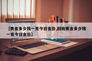【黄金多少钱一克今日金价,回收黄金多少钱一克今日金价】