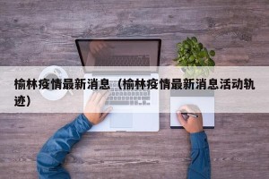 榆林疫情最新消息（榆林疫情最新消息活动轨迹）