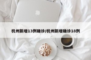 杭州新增13例确诊/杭州新增确诊18例