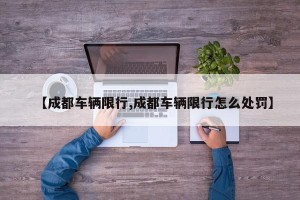 【成都车辆限行,成都车辆限行怎么处罚】