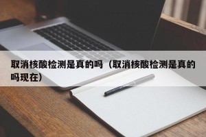 取消核酸检测是真的吗（取消核酸检测是真的吗现在）