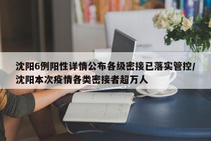 沈阳6例阳性详情公布各级密接已落实管控/沈阳本次疫情各类密接者超万人
