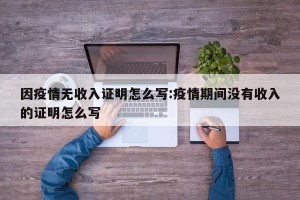 因疫情无收入证明怎么写:疫情期间没有收入的证明怎么写