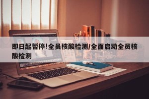 即日起暂停!全员核酸检测/全面启动全员核酸检测
