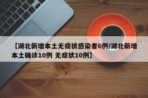 【湖北新增本土无症状感染者6例/湖北新增本土确诊10例 无症状10例】