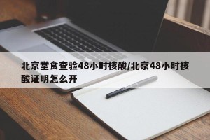 北京堂食查验48小时核酸/北京48小时核酸证明怎么开